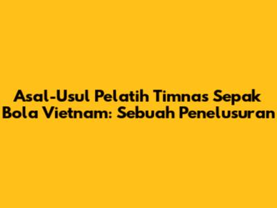 Asal-Usul Pelatih Timnas Sepak Bola Vietnam: Sebuah Penelusuran