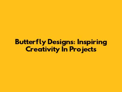 Butterfly Designs: Inspiring Creativity In Projects