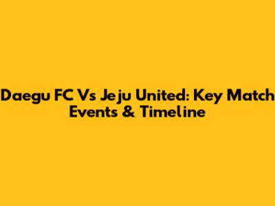 Daegu FC Vs Jeju United: Key Match Events & Timeline