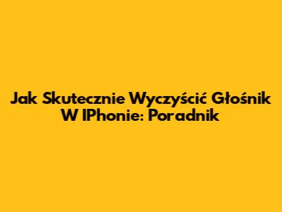 Jak Skutecznie Wyczyścić Głośnik W IPhonie: Poradnik