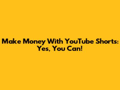Make Money With YouTube Shorts: Yes, You Can!