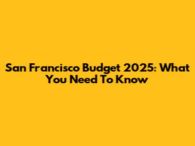 San Francisco Budget 2025: What You Need To Know