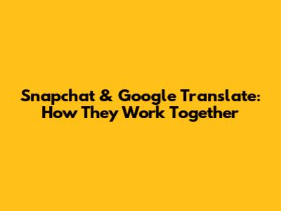 Snapchat & Google Translate: How They Work Together