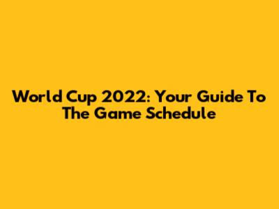 World Cup 2022: Your Guide To The Game Schedule