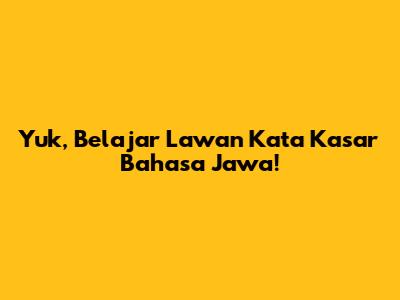 Yuk, Belajar Lawan Kata Kasar Bahasa Jawa!
